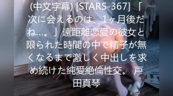 (中文字幕) [STARS-367] 「次に会えるのは、1ヶ月後だね…。」遠距離恋愛の彼女と限られた時間の中で精子が無くなるまで激しく中出しを求め続けた純愛絶倫性交。 戸田真琴