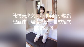 纯情美少女，带眼镜的小骚货黑丝袜，淫语不断，自慰插穴，表情很骚