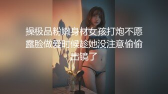 操极品粉嫩身材女孩打炮不愿露脸做爱时候趁她没注意偷偷出镜了