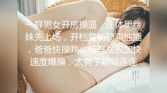 一群男女开房操逼，连体黑丝妹先上场，开档露奶骑乘抽插，爸爸快操我，特写屁股加快速度爆操，太爽了娇喘连连