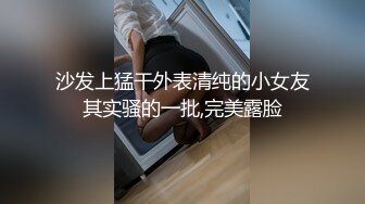 沙发上猛干外表清纯的小女友其实骚的一批,完美露脸