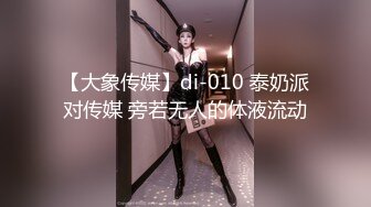 【大象传媒】di-010 泰奶派对传媒 旁若无人的体液流动