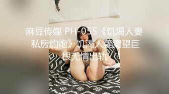 麻豆传媒 PH-055《饥渴人妻 私房约炮》饥渴人妻渴望巨根无情出轨