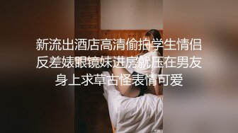 新流出酒店高清偷拍学生情侣反差婊眼镜妹进房就压在男友身上求草古怪表情可爱