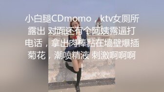 小白腿CDmomo，ktv女厕所露出 对面还有个阿姨露逼打电话，拿出肉棒黏在墙壁爆插菊花，潮喷精液 刺激啊啊啊！