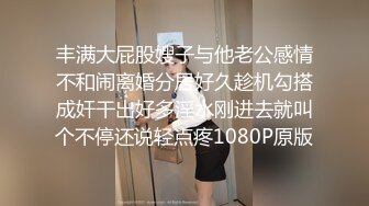 丰满大屁股嫂子与他老公感情不和闹离婚分居好久趁机勾搭成奸干出好多淫水刚进去就叫个不停还说轻点疼1080P原版