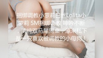 捆绑调教小萝莉白丝Lolita小萝莉 SM捆绑调教 呻吟不断，清纯双马尾同桌，原来私下是一只喜欢被调教的小母狗！