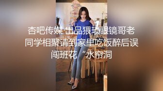 杏吧传媒 出品猥琐眼镜哥老同学相聚请到家里吃饭醉后误闯班花“水帘洞