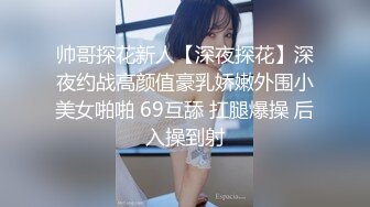 帅哥探花新人【深夜探花】深夜约战高颜值豪乳娇嫩外围小美女啪啪 69互舔 扛腿爆操 后入操到射