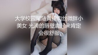 大学校园尾随黄裙肉丝微胖小美女 光滑的唇壁磨起来肯定会很舒服