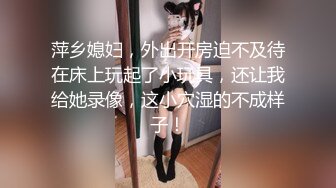 萍乡媳妇，外出开房迫不及待在床上玩起了小玩具，还让我给她录像，这小穴湿的不成样子！