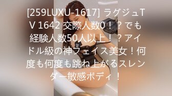 [259LUXU-1617] ラグジュTV 1642 交際人数0！？でも経験人数50人以上！？アイドル級の神フェイス美女！何度も何度も跳ね上がるスレンダー敏感ボディ！