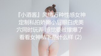 『小酒酱』风情万种性感女神 定制私拍娇嫩小屁眼白虎美穴同时玩弄 感觉要被撑爆了 看看女神私下是什么样 (2)