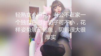 轻熟女小坦克，老公不在家一个独自自慰，奶子可不小，花样姿势展示鲍鱼，阴唇很大很厚实