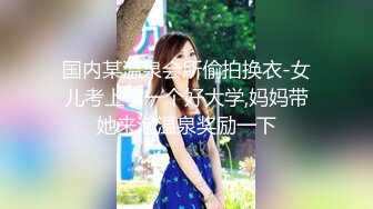 国内某温泉会所偷拍换衣-女儿考上了一个好大学,妈妈带她来泡温泉奖励一下