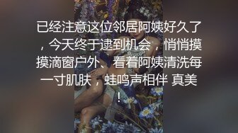 已经注意这位邻居阿姨好久了，今天终于逮到机会，悄悄摸摸滴窗户外、看着阿姨清洗每一寸肌肤，蛙鸣声相伴 真美！