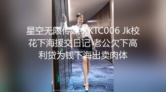 星空无限传媒 XKTC006 Jk校花下海援交日记 老公欠下高利贷为钱下海出卖肉体