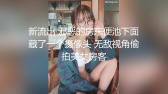 新流出 邪恶的房东便池下面藏了一个摄像头 无敌视角偷拍美女房客