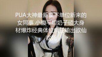 PUA大神最新拿下单位新来的女同事 小腹平坦奶子硕大身材爆炸经典体位疯狂输出欲仙欲死