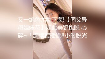 又一绝色尤物下海!【同父异母姐妹花】如此美貌也脱 心碎~！连续直播近8小时脱光