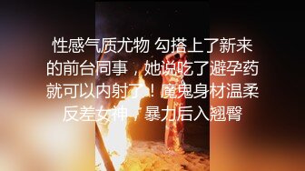 性感气质尤物 勾搭上了新来的前台同事，她说吃了避孕药就可以内射了！魔鬼身材温柔反差女神，暴力后入翘臀