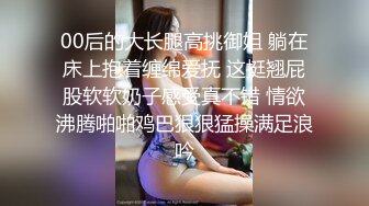 00后的大长腿高挑御姐 躺在床上抱着缠绵爱抚 这挺翘屁股软软奶子感受真不错 情欲沸腾啪啪鸡巴狠狠猛操满足浪吟