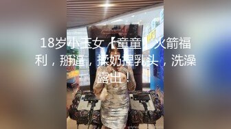 18岁小玉女【童童】火箭福利，掰逼，揉奶捏乳头，洗澡露出！