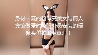 身材一流的超漂亮美女与情人宾馆做爱时被服务员安装的摄像头偷拍,B毛真旺！