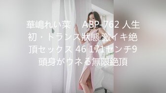 華嶋れい菜 ⨯ ABP-762 人生初・トランス狀態 激イキ絶頂セックス 46 171センチ9頭身がウネる無限絶頂