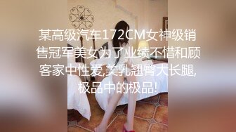 某高级汽车172CM女神级销售冠军美女为了业绩不惜和顾客家中性爱,美乳翘臀大长腿,极品中的极品!