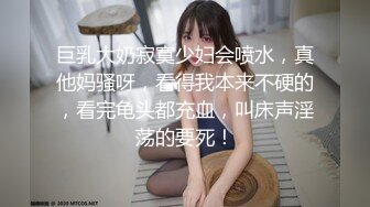 巨乳大奶寂寞少妇会喷水，真他妈骚呀，看得我本来不硬的，看完龟头都充血，叫床声淫荡的要死！