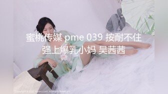 蜜桃传媒 pme 039 按耐不住强上爆乳小妈 吴茜茜