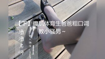 【下】腹肌体育生爸爸粗口调教小骚男～