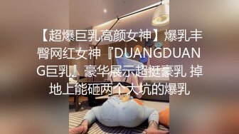 【超爆巨乳高颜女神】爆乳丰臀网红女神『DUANGDUANG巨乳』豪华展示超挺豪乳 掉地上能砸两个大坑的爆乳