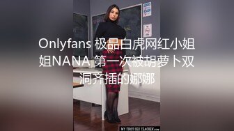 Onlyfans 极品白虎网红小姐姐NANA 第一次被胡萝卜双洞齐插的娜娜