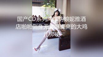 国产CD系列湾湾伪娘妮雅酒店啪啪侧身无套爆操爽的大鸡儿梆硬