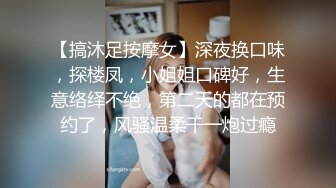 【搞沐足按摩女】深夜换口味，探楼凤，小姐姐口碑好，生意络绎不绝，第二天的都在预约了，风骚温柔干一炮过瘾