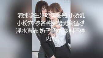 清纯学生妹吃鸡啪啪 小娇乳小粉穴 被各种姿势无套猛怼 淫水直流 奶子哗哗 爽叫不停 内射