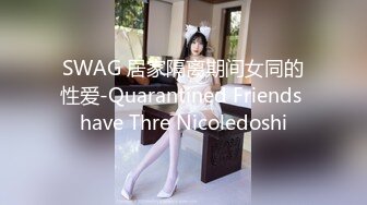 SWAG 居家隔离期间女同的性爱-Quarantined Friends have Thre Nicoledoshi