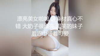 漂亮美女啪啪 这身材真心不错 大奶子很漂亮 爱笑的妹子 羞涩中带着可爱