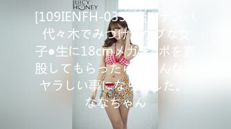 [109IENFH-033] 素人ナンパ 代々木でみつけたウブな女子●生に18cmメガチ○ポを素股してもらったら、こんなにヤラしい事になりました。 ななちゃん