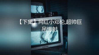 【下集】网红小邓伦,超帅巨吊爆射