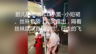 胆儿肥嘟嘟-CD小薰- 小短裙、丝袜着装，完美露出，隔着丝袜尿尿真有感觉，行走的飞机、撸秀！