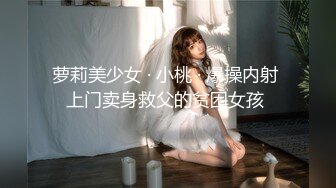 萝莉美少女 · 小桃 · 爆操内射 上门卖身救父的贫困女孩 