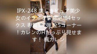 IPX-248 美しきピュア美少女のイクイク快感絶頂4セックス 専屬第2弾 全5コーナー！カレンのHたっぷり見せます！ 楓カレン