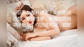 跟巨乳女友开战了，皮肤细腻白皙，穿搭性感，教她怎样骑乘才最爽，你这样不对，双腿抬一点~