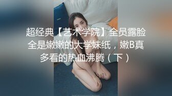 超经典【艺术学院】全员露脸全是嫩嫩的大学妹纸，嫩B真多看的热血沸腾（下）