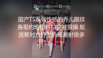 国产TS系列性感的乔儿跟纹身哥约炮相互口交被狠操 轮流帮对方打飞机高潮射很多