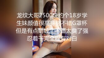 龙纹大哥2500块约个18岁学生妹颜值很高身材不错G罩杯但是有点赔钱了下面太臭了强忍着干完全程有对白