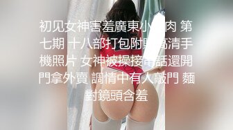 初见女神害羞廣東小鮮肉 第七期 十八部打包附贈高清手機照片 女神被操接電話還開門拿外賣 調情中有人敲門 麵對鏡頭含羞